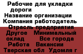 Рабочие для укладки дороги  apre2012@bk.ru › Название организации ­ Компания-работодатель › Отрасль предприятия ­ Другое › Минимальный оклад ­ 1 - Все города Работа » Вакансии   . Тверская обл.,Удомля г.